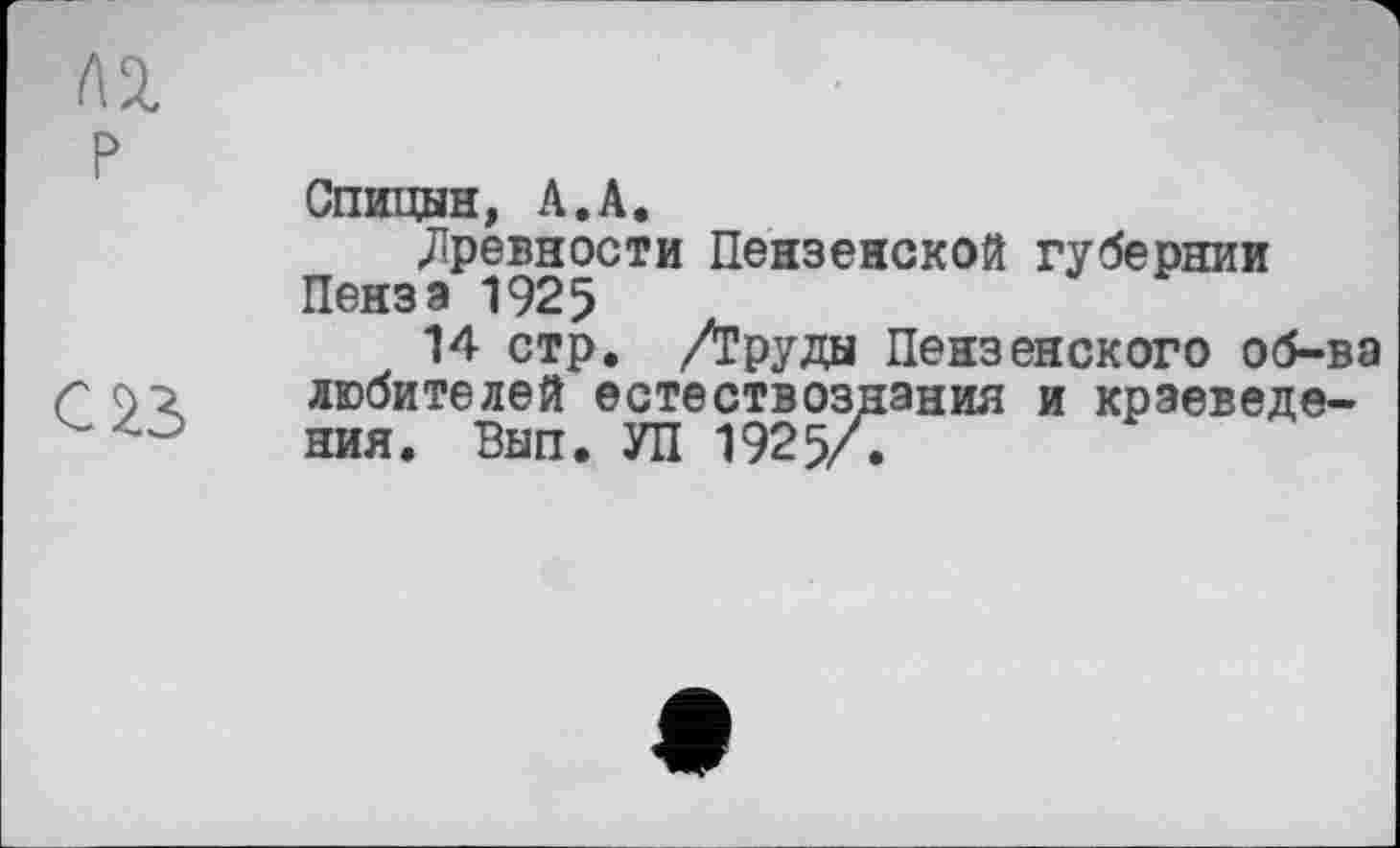 ﻿P
С 23
Спицын, А.А.
древности Пензенской губернии Пенза 1925
14 стр. /Груды Пензенского об-ва любителей естествознания и краеведения. Вып. УП 1925/.